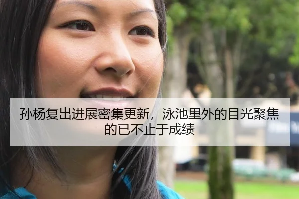孙杨复出进展密集更新，泳池里外的目光聚焦的已不止于成绩